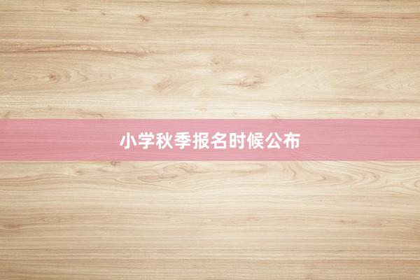 小学秋季报名时候公布