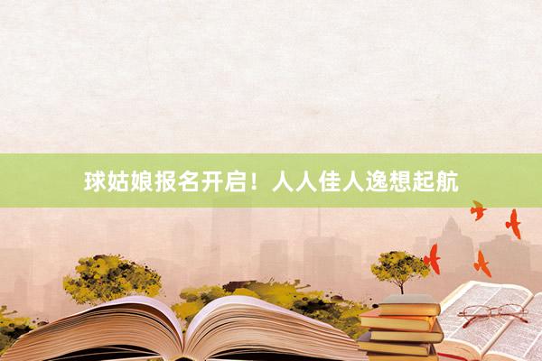球姑娘报名开启！人人佳人逸想起航