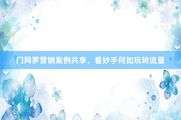 门网罗营销案例共享，看妙手何如玩转流量