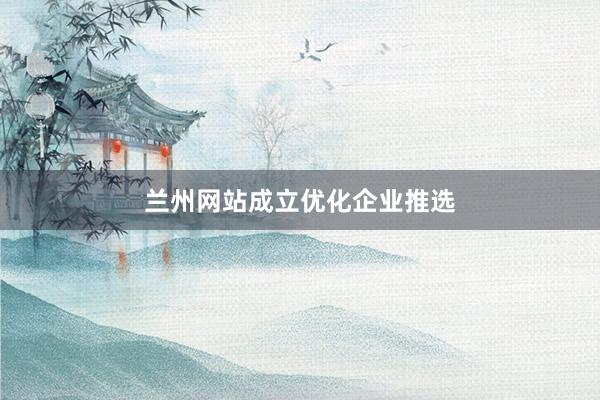 兰州网站成立优化企业推选