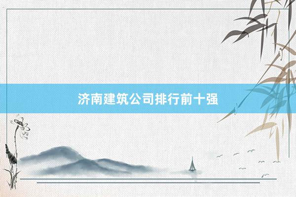 济南建筑公司排行前十强