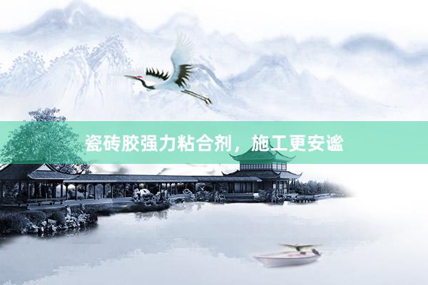 瓷砖胶强力粘合剂，施工更安谧