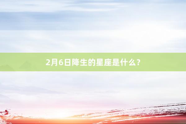 2月6日降生的星座是什么？