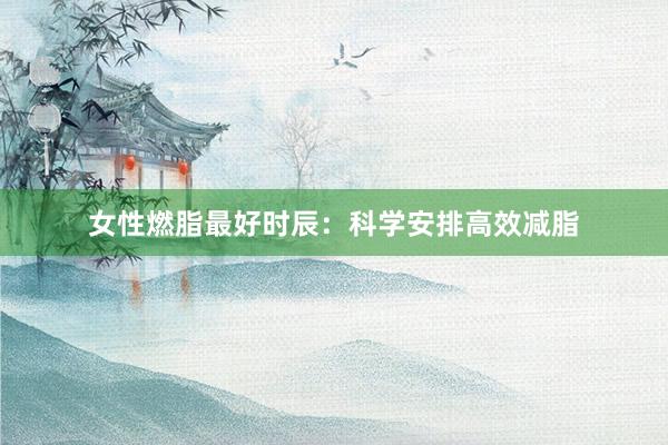 女性燃脂最好时辰：科学安排高效减脂