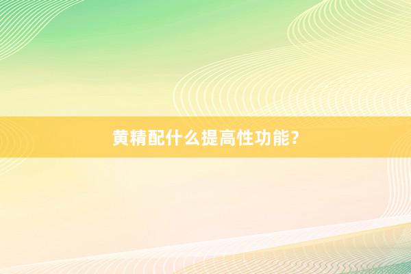 黄精配什么提高性功能？