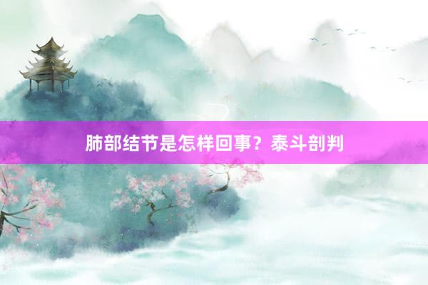肺部结节是怎样回事？泰斗剖判