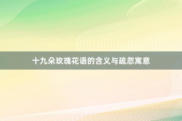十九朵玫瑰花语的含义与疏忽寓意