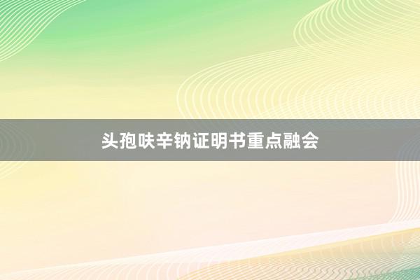 头孢呋辛钠证明书重点融会