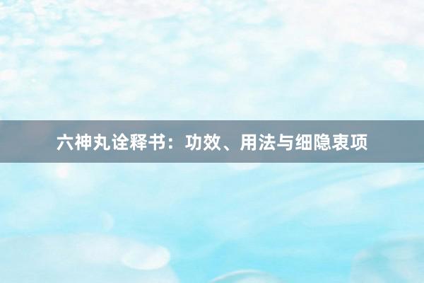 六神丸诠释书：功效、用法与细隐衷项