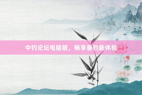 中钓论坛电脑版，畅享垂钓新体验