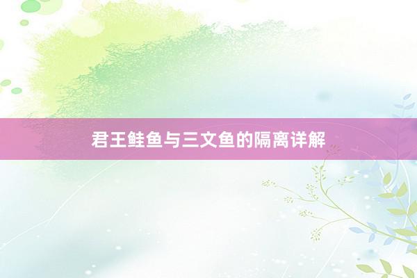 君王鲑鱼与三文鱼的隔离详解